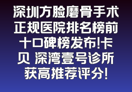 深圳方脸磨骨手术正规医院排名榜前十口碑榜发布！卡贝媞深湾壹号诊所获高推荐评分！