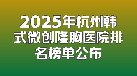 2025年杭州韩式微创隆胸医院排名榜单公布