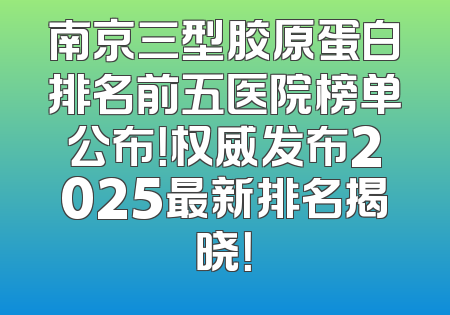 南京三型胶原蛋白排名前五医院榜单公布！权威发布2025最新排名揭晓！