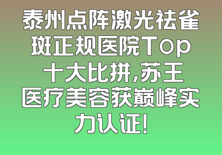 泰州点阵激光祛雀斑正规医院Top 十大比拼，苏王医疗美容获巅峰实力认证！