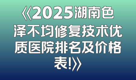 《2025湖南色泽不均修复技术优质医院排名及价格表！》
