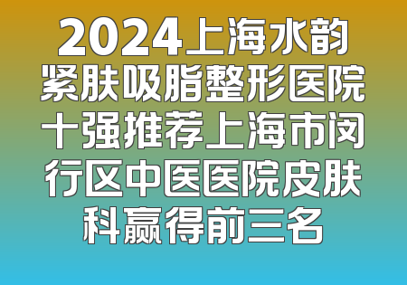 2024上海水韵紧肤吸脂整形医院十强推荐上海市闵行区中医医院皮肤科赢得前三名