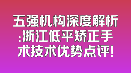 五强机构深度解析：浙江低平矫正手术技术优势点评！