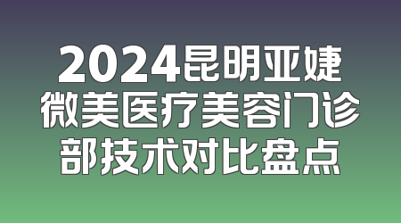 2024昆明亚婕微美医疗美容门诊部技术对比盘点