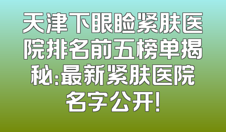 天津下眼睑紧肤医院排名前五榜单揭秘：最新紧肤医院名字公开！