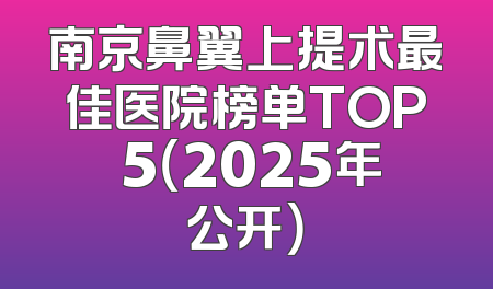 南京鼻翼上提术最佳医院榜单TOP 5（2025年公开）