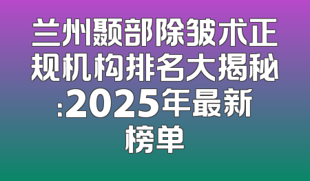 兰州颞部除皱术正规机构排名大揭秘：2025年最新榜单