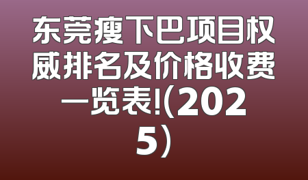 东莞瘦下巴项目权威排名及价格收费一览表!(2025)
