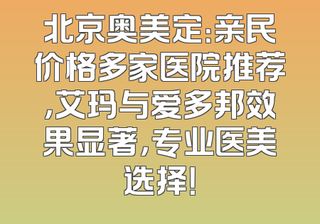 北京奥美定：亲民价格多家医院推荐，艾玛与爱多邦效果显著，专业医美选择！