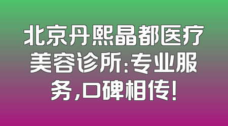 北京丹熙晶都医疗美容诊所：专业服务，口碑相传！