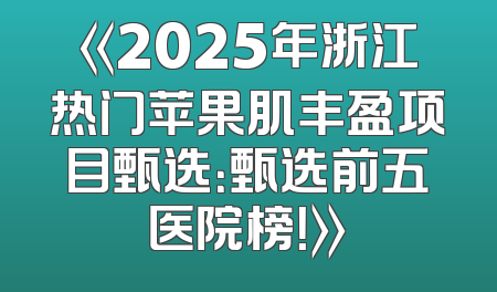 《2025年浙江热门苹果肌丰盈项目甄选：甄选前五医院榜！》