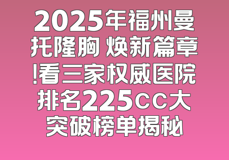 2025年福州曼托隆胸 焕新篇章！看三家权威医院排名225cc大突破榜单揭秘