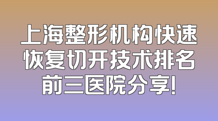 上海整形机构快速恢复切开技术排名前三医院分享!