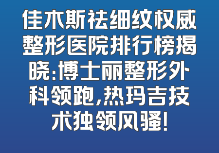 佳木斯祛细纹权威整形医院排行榜揭晓：博士丽整形外科领跑，热玛吉技术独领风骚！