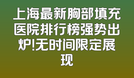 上海最新胸部填充医院排行榜强势出炉！无时间限定展现
