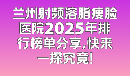 兰州射频溶脂瘦脸医院2025年排行榜单分享，快来一探究竟！