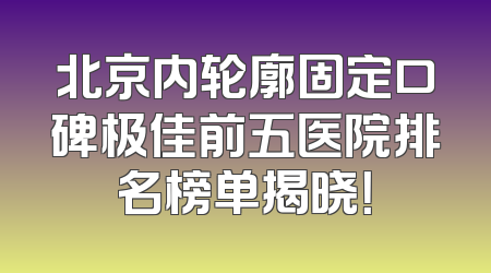北京内轮廓固定口碑极佳前五医院排名榜单揭晓！