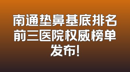 南通垫鼻基底排名前三医院权威榜单发布！
