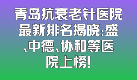 青岛抗衰老针医院最新排名揭晓：盛、中德、协和等医院上榜！