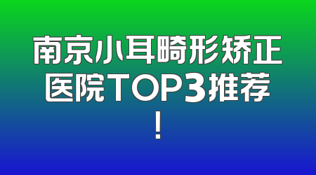 南京小耳畸形矫正医院TOP3推荐！