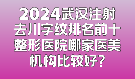 2024武汉注射去川字纹排名前十整形医院哪家医美机构比较好？