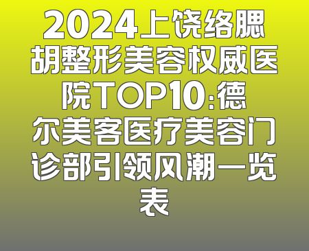 2024上饶络腮胡整形美容权威医院TOP10：德尔美客医疗美容门诊部引领风潮一览表