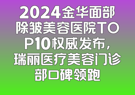 2024金华面部除皱美容医院TOP10权威发布，瑞丽医疗美容门诊部口碑领跑