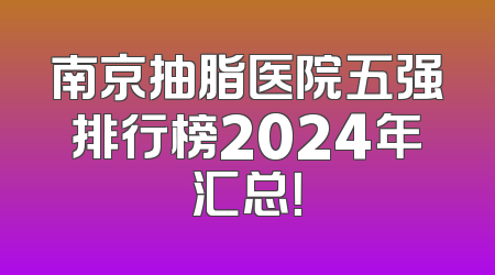 南京抽脂医院五强排行榜2024年汇总！
