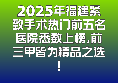 2025年福建紧致手术热门前五名医院悉数上榜，前三甲皆为精品之选！