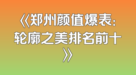 《郑州颜值爆表：轮廓之美排名前十》