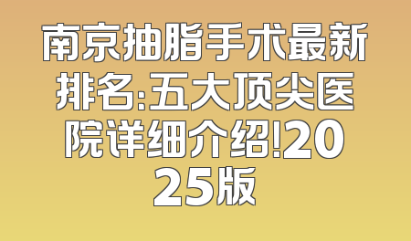 南京抽脂手术最新排名：五大顶尖医院详细介绍！2025版