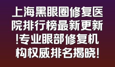 上海黑眼圈修复医院排行榜最新更新！专业眼部修复机构权威排名揭晓！
