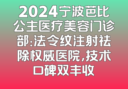 2024宁波芭比公主医疗美容门诊部：法令纹注射祛除权威医院，技术口碑双丰收