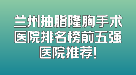 兰州抽脂隆胸手术医院排名榜前五强医院推荐！