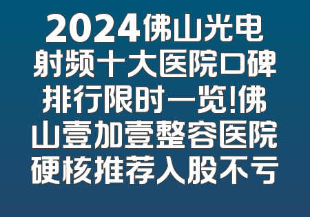 2024佛山光电射频十大医院口碑排行限时一览！佛山壹加壹整容医院硬核推荐入股不亏