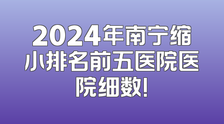 2024年南宁缩小排名前五医院医院细数!