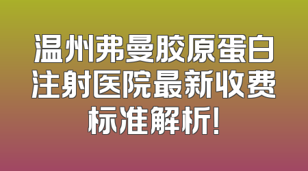 温州弗曼胶原蛋白注射医院最新收费标准解析！