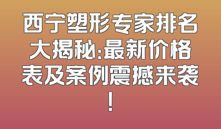 西宁塑形专家排名大揭秘：最新价格表及案例震撼来袭！