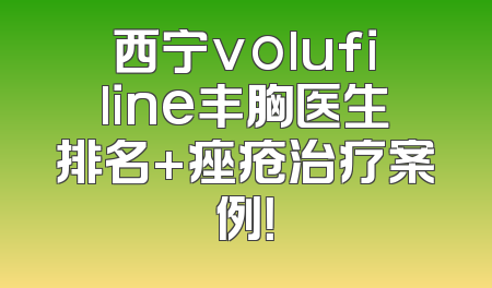 西宁volufiline丰胸医生排名+痤疮治疗案例！