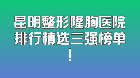 昆明整形隆胸医院排行精选三强榜单！