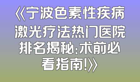 《宁波色素性疾病激光疗法热门医院排名揭秘：术前必看指南！》