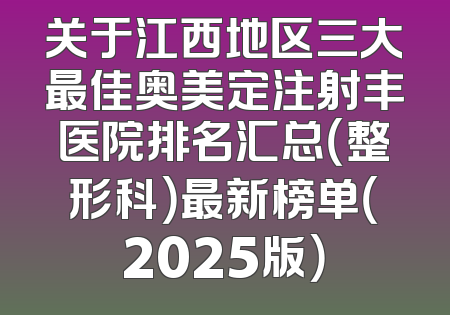 关于江西地区三大最佳奥美定注射丰医院排名汇总（整形科）最新榜单（2025版）