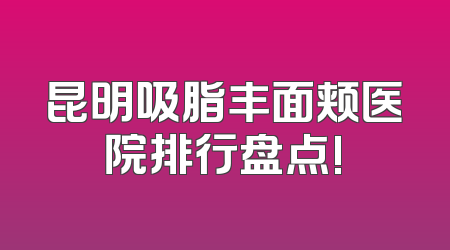 昆明吸脂丰面颊医院排行盘点!
