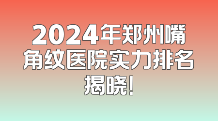 2024年郑州嘴角纹医院实力排名揭晓！