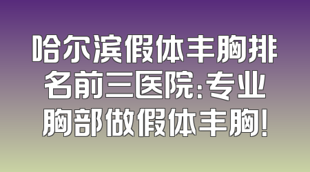 哈尔滨假体丰胸排名前三医院：专业胸部做假体丰胸！