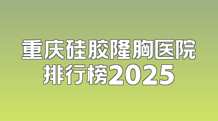 重庆硅胶隆胸医院排行榜2025