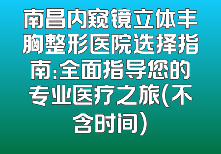 南昌内窥镜立体丰胸整形医院选择指南：全面指导您的专业医疗之旅（不含时间）