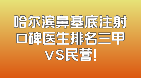 哈尔滨鼻基底注射口碑医生排名三甲vs民营!