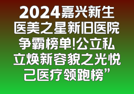 2024嘉兴新生医美之星新旧医院争霸榜单！公立私立焕新容貌之光悦己医疗领跑榜”