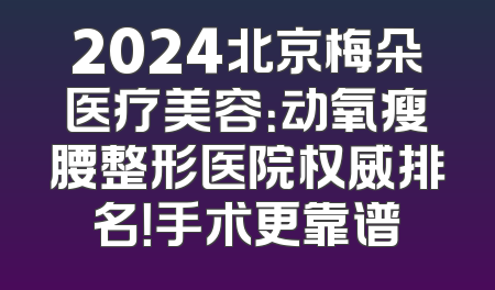 2024北京梅朵医疗美容：动氧瘦腰整形医院权威排名！手术更靠谱